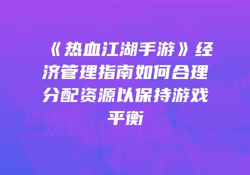 《热血江湖手游》经济管理指南如何合理分配资源以保持游戏平衡