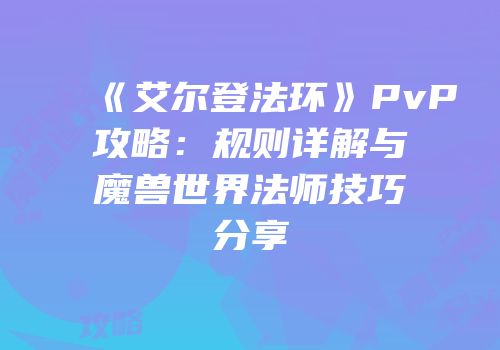 《艾尔登法环》PvP攻略：规则详解与魔兽世界法师技巧分享