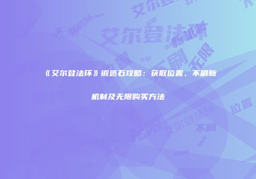 《艾尔登法环》锻造石攻略：获取位置、不刷新机制及无限购买方法