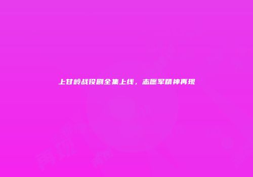 上甘岭战役剧全集上线，志愿军精神再现