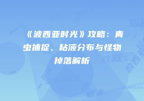 《波西亚时光》攻略：青虫捕捉、粘液分布与怪物掉落解析