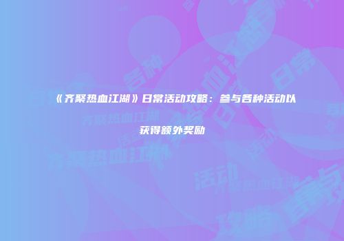 《齐聚热血江湖》日常活动攻略：参与各种活动以获得额外奖励