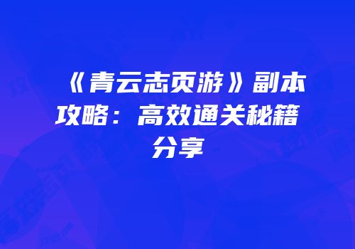 《青云志页游》副本攻略：高效通关秘籍分享