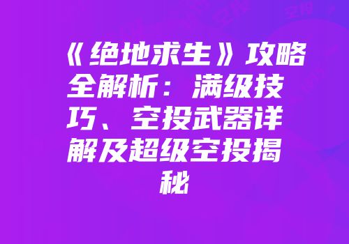《绝地求生》攻略全解析：满级技巧、空投武器详解及超级空投揭秘