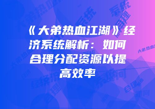 《大弟热血江湖》经济系统解析：如何合理分配资源以提高效率