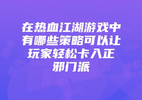 在热血江湖游戏中有哪些策略可以让玩家轻松卡入正邪门派