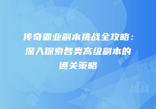 传奇霸业副本挑战全攻略：深入探索各类高级副本的通关策略