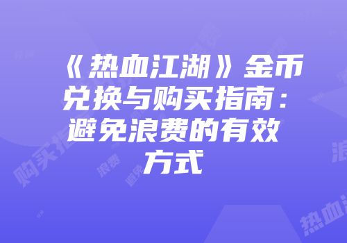 《热血江湖》金币兑换与购买指南：避免浪费的有效方式