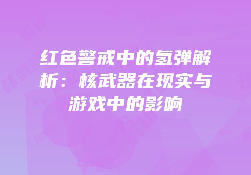 红色警戒中的氢弹解析：核武器在现实与游戏中的影响