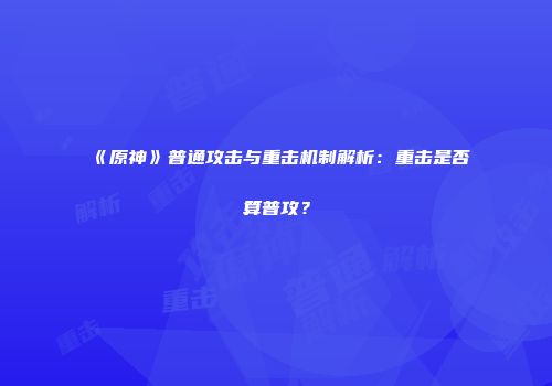 《原神》普通攻击与重击机制解析：重击是否算普攻？