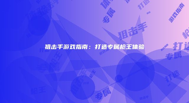 狙击手游戏指南：打造专属枪王体验