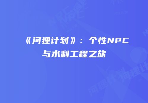 《河狸计划》：个性NPC与水利工程之旅