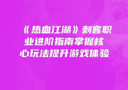 《热血江湖》刺客职业进阶指南掌握核心玩法提升游戏体验