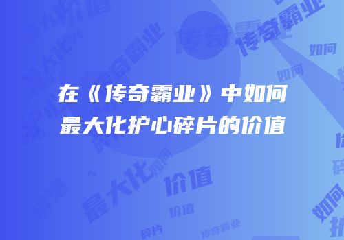 在《传奇霸业》中如何最大化护心碎片的价值