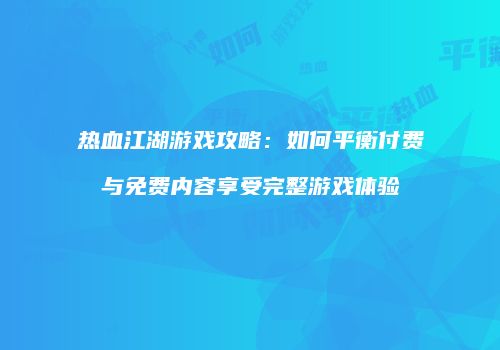 热血江湖游戏攻略：如何平衡付费与免费内容享受完整游戏体验