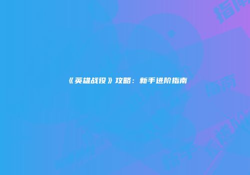 《英雄战役》攻略：新手进阶指南