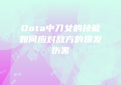 Dota中刀女的技能如何应对敌方的爆发伤害