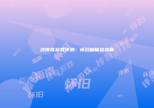 沙传奇游戏评测：怀旧新体验指南
