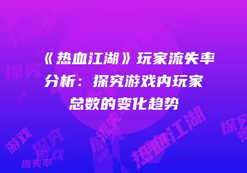 《热血江湖》玩家流失率分析：探究游戏内玩家总数的变化趋势