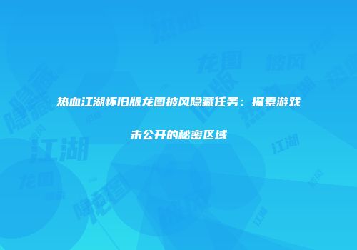 热血江湖怀旧版龙图披风隐藏任务：探索游戏未公开的秘密区域