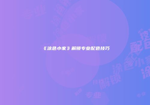 《涂色小家》解锁专业配色技巧
