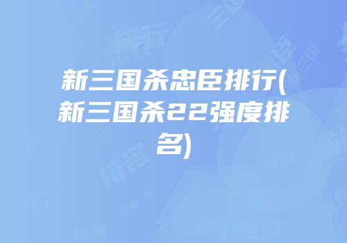 新三国杀忠臣排行(新三国杀22强度排名)