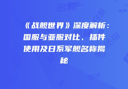 《战舰世界》深度解析：国服与亚服对比、插件使用及日系军舰名称揭秘