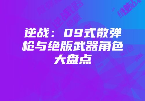 逆战：09式散弹枪与绝版武器角色大盘点