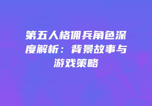 第五人格佣兵角色深度解析：背景故事与游戏策略