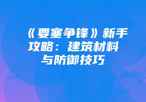 《要塞争锋》新手攻略：建筑材料与防御技巧