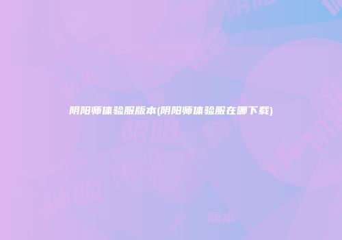 阴阳师体验服版本(阴阳师体验服在哪下载)