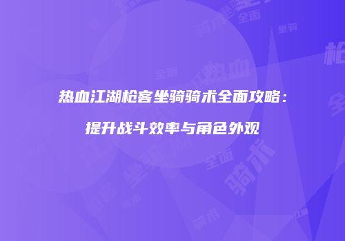热血江湖枪客坐骑骑术全面攻略：提升战斗效率与角色外观