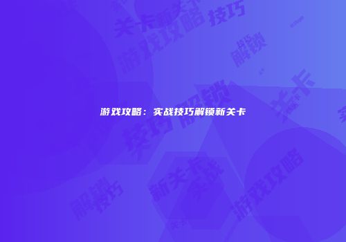游戏攻略：实战技巧解锁新关卡