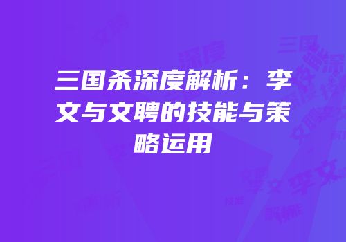 三国杀深度解析：李文与文聘的技能与策略运用