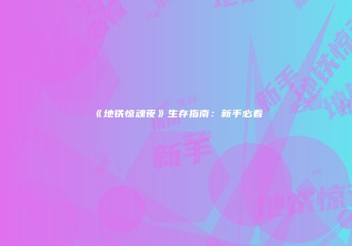 《地铁惊魂夜》生存指南：新手必看