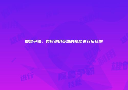 魔兽争霸：如何利用英雄的技能进行反压制