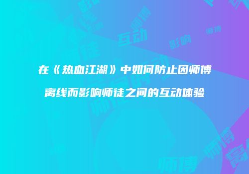 在《热血江湖》中如何防止因师傅离线而影响师徒之间的互动体验
