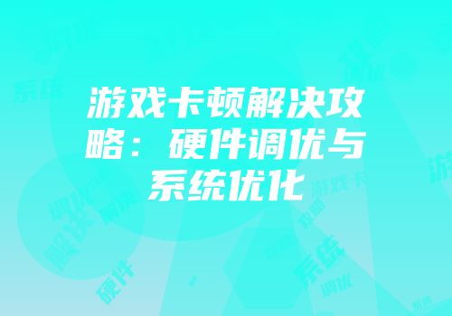 游戏卡顿解决攻略：硬件调优与系统优化