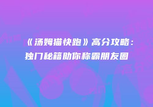 《汤姆猫快跑》高分攻略：独门秘籍助你称霸朋友圈