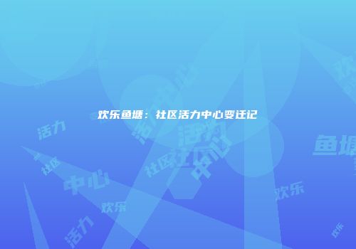 欢乐鱼塘：社区活力中心变迁记
