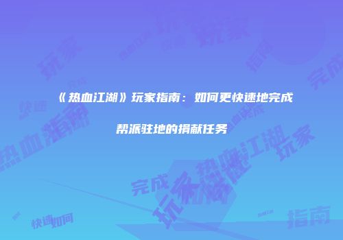 《热血江湖》玩家指南：如何更快速地完成帮派驻地的捐献任务