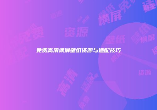 免费高清横屏壁纸资源与适配技巧