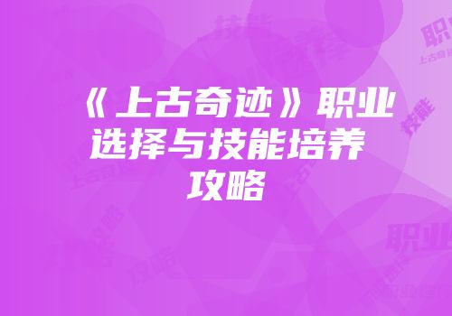 《上古奇迹》职业选择与技能培养攻略