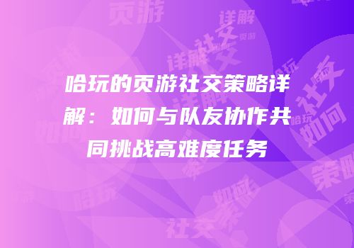 哈玩的页游社交策略详解：如何与队友协作共同挑战高难度任务