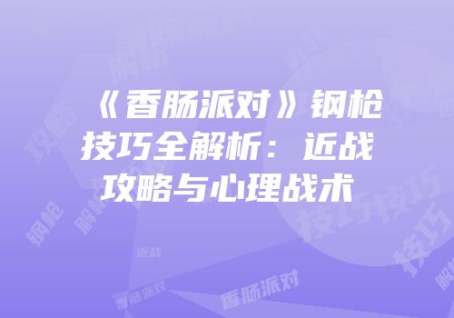 《香肠派对》钢枪技巧全解析：近战攻略与心理战术