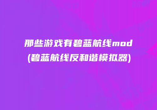 那些游戏有碧蓝航线mod(碧蓝航线反和谐模拟器)