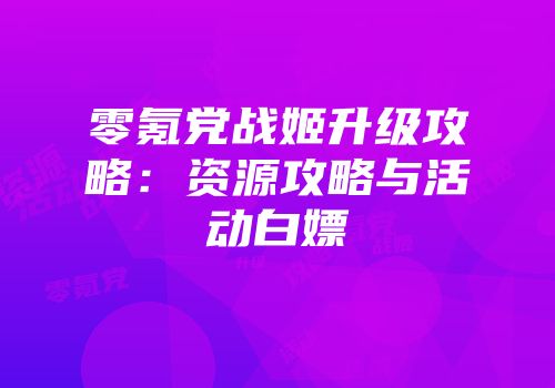 零氪党战姬升级攻略：资源攻略与活动白嫖