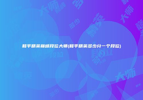 和平精英巅峰段位大师(和平精英多少分一个段位)