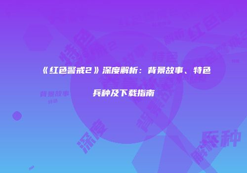《红色警戒2》深度解析：背景故事、特色兵种及下载指南