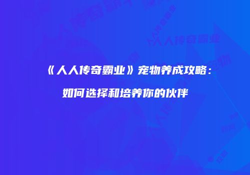 《人人传奇霸业》宠物养成攻略：如何选择和培养你的伙伴